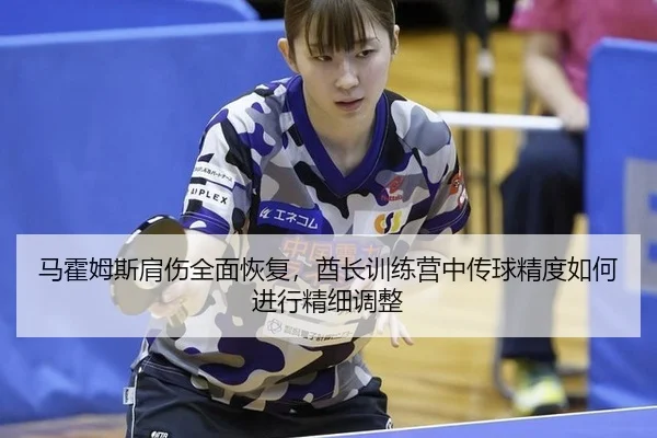马霍姆斯肩伤全面恢复，酋长训练营中传球精度如何进行精细调整