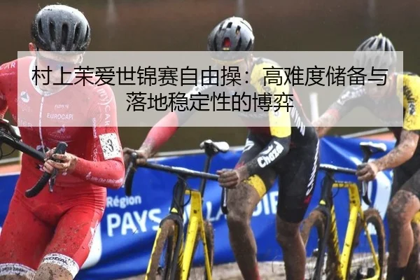 村上茉爱世锦赛自由操：高难度储备与落地稳定性的博弈