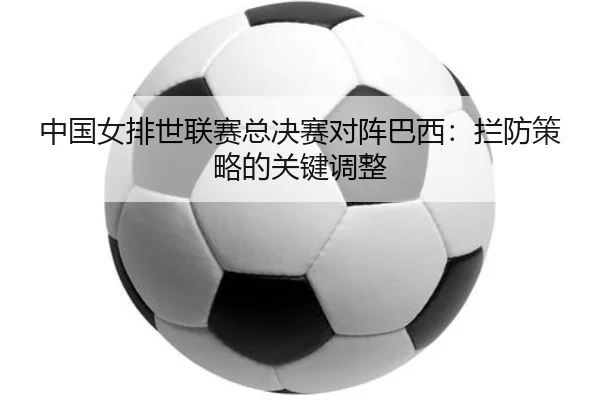 中国女排世联赛总决赛对阵巴西：拦防策略的关键调整
