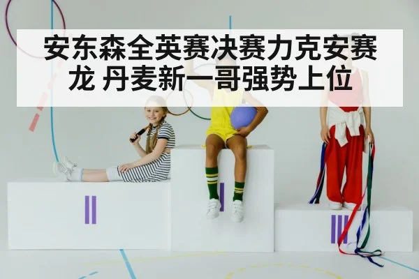 安东森全英赛决赛力克安赛龙 丹麦新一哥强势上位