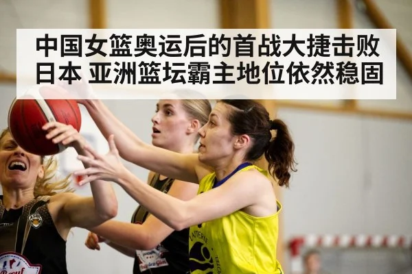中国女篮奥运后的首战大捷击败日本 亚洲篮坛霸主地位依然稳固