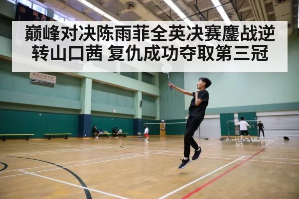 巅峰对决陈雨菲全英决赛鏖战逆转山口茜 复仇成功夺取第三冠
