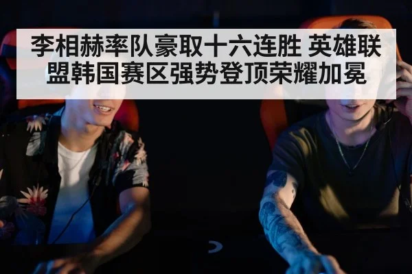 李相赫率队豪取十六连胜 英雄联盟韩国赛区强势登顶荣耀加冕