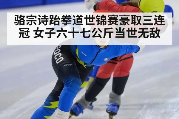骆宗诗跆拳道世锦赛豪取三连冠 女子六十七公斤当世无敌