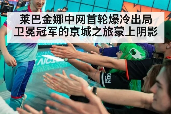 莱巴金娜中网首轮爆冷出局 卫冕冠军的京城之旅蒙上阴影