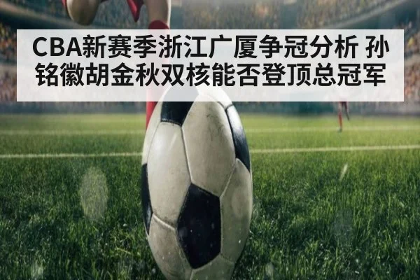 CBA新赛季浙江广厦争冠分析 孙铭徽胡金秋双核能否登顶总冠军
