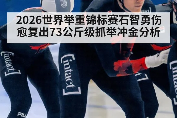2026世界举重锦标赛石智勇伤愈复出73公斤级抓举冲金分析